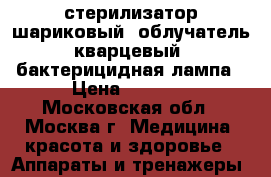 стерилизатор шариковый, облучатель кварцевый, бактерицидная лампа › Цена ­ 2 500 - Московская обл., Москва г. Медицина, красота и здоровье » Аппараты и тренажеры   